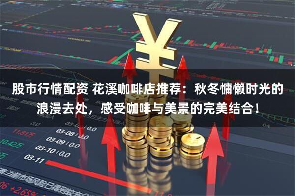 股市行情配资 花溪咖啡店推荐：秋冬慵懒时光的浪漫去处，感受咖啡与美景的完美结合！