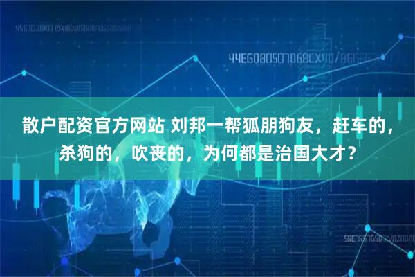 散户配资官方网站 刘邦一帮狐朋狗友，赶车的，杀狗的，吹丧的，为何都是治国大才？