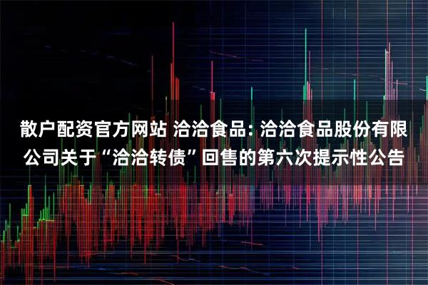 散户配资官方网站 洽洽食品: 洽洽食品股份有限公司关于“洽洽转债”回售的第六次提示性公告