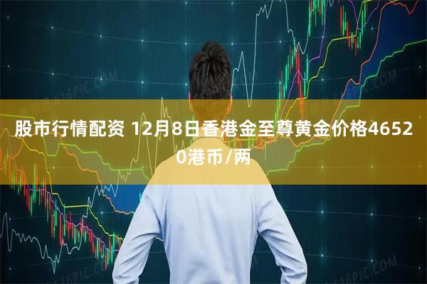 股市行情配资 12月8日香港金至尊黄金价格46520港币/两