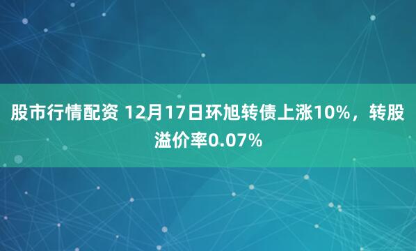 股市行情配资 12月17日环旭转债上涨10%，转股溢价率0.07%