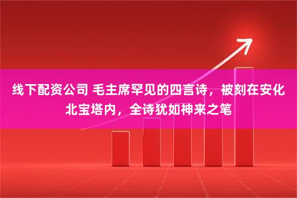 线下配资公司 毛主席罕见的四言诗，被刻在安化北宝塔内，全诗犹如神来之笔