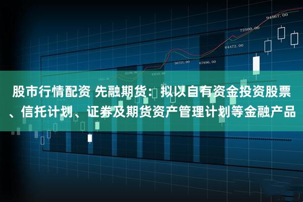 股市行情配资 先融期货：拟以自有资金投资股票、信托计划、证券及期货资产管理计划等金融产品