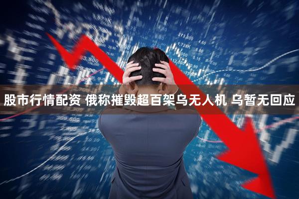 股市行情配资 俄称摧毁超百架乌无人机 乌暂无回应