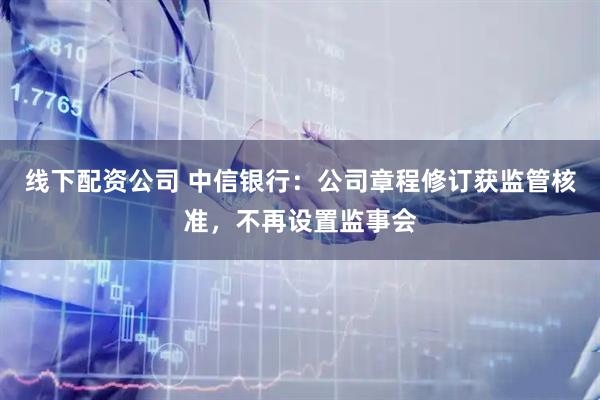 线下配资公司 中信银行：公司章程修订获监管核准，不再设置监事会