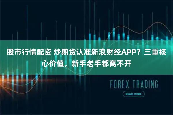 股市行情配资 炒期货认准新浪财经APP？三重核心价值，新手老手都离不开