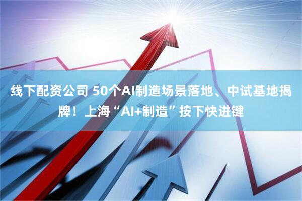 线下配资公司 50个AI制造场景落地、中试基地揭牌！上海“AI+制造”按下快进键