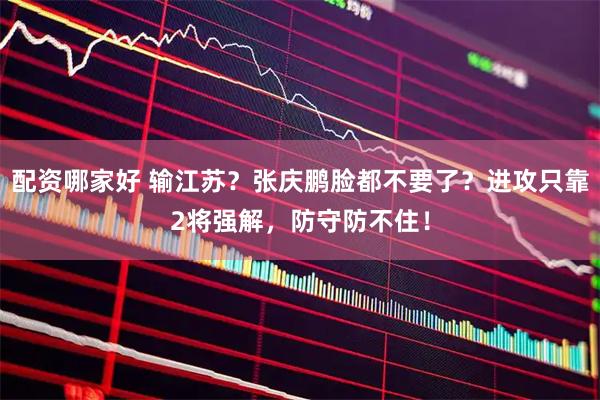 配资哪家好 输江苏？张庆鹏脸都不要了？进攻只靠2将强解，防守防不住！