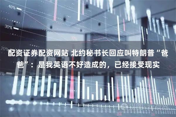 配资证券配资网站 北约秘书长回应叫特朗普“爸爸”：是我英语不好造成的，已经接受现实