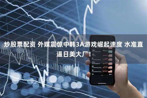 炒股票配资 外媒震惊中韩3A游戏崛起速度 水准直逼日美大厂！