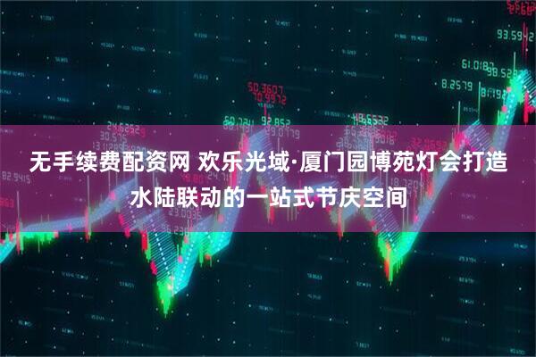 无手续费配资网 欢乐光域·厦门园博苑灯会打造水陆联动的一站式节庆空间