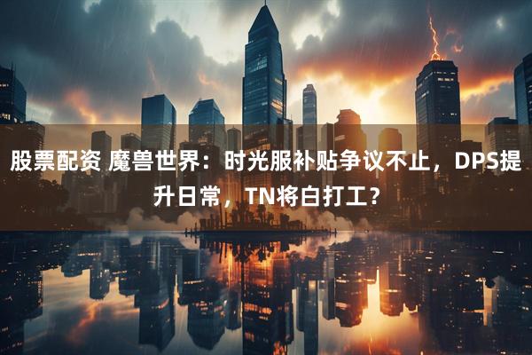 股票配资 魔兽世界：时光服补贴争议不止，DPS提升日常，TN将白打工？