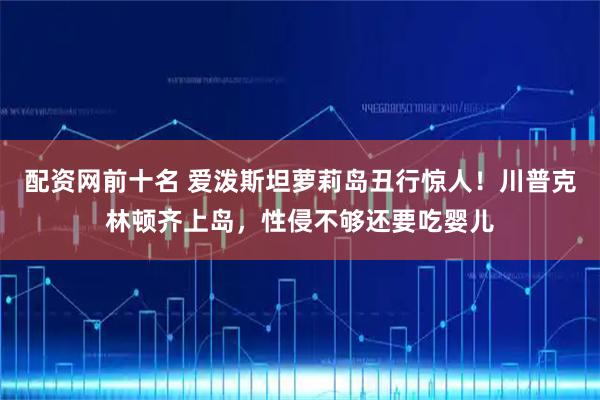 配资网前十名 爱泼斯坦萝莉岛丑行惊人！川普克林顿齐上岛，性侵不够还要吃婴儿