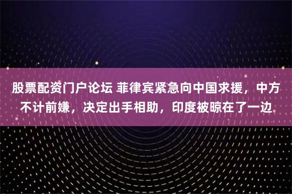 股票配资门户论坛 菲律宾紧急向中国求援，中方不计前嫌，决定出手相助，印度被晾在了一边