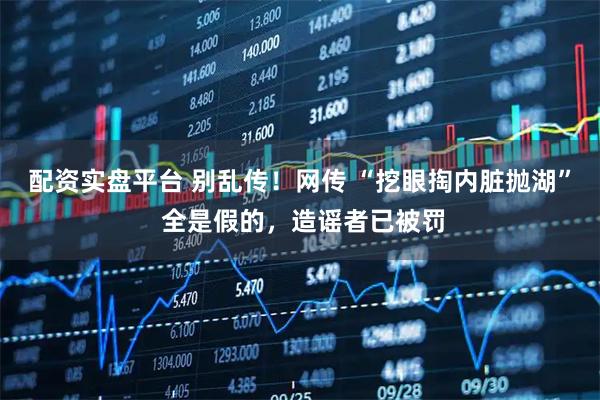 配资实盘平台 别乱传！网传 “挖眼掏内脏抛湖” 全是假的，造谣者已被罚