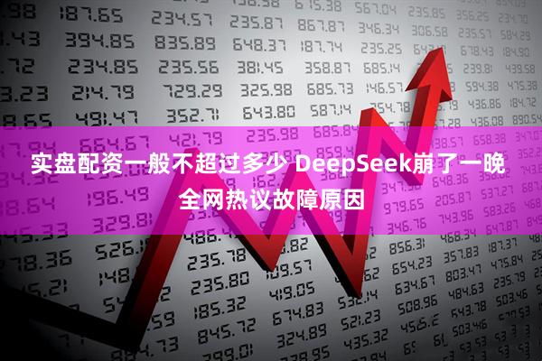 实盘配资一般不超过多少 DeepSeek崩了一晚 全网热议故障原因