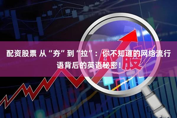 配资股票 从“夯”到“拉”：你不知道的网络流行语背后的英语秘密！