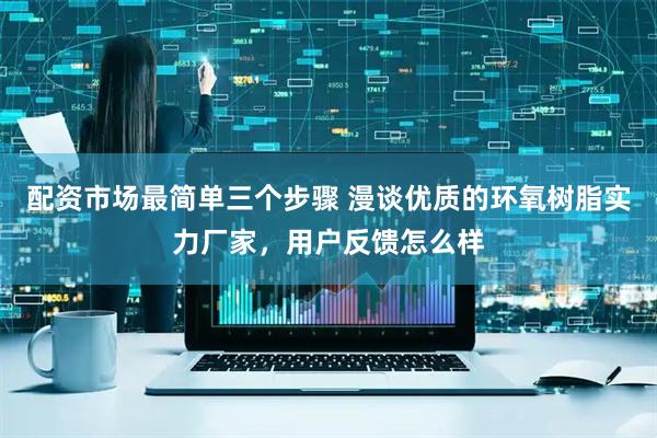 配资市场最简单三个步骤 漫谈优质的环氧树脂实力厂家，用户反馈怎么样