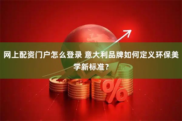 网上配资门户怎么登录 意大利品牌如何定义环保美学新标准？