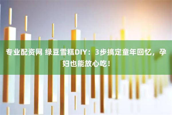 专业配资网 绿豆雪糕DIY：3步搞定童年回忆，孕妇也能放心吃！