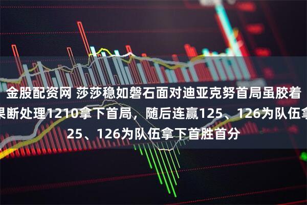 金股配资网 莎莎稳如磐石面对迪亚克努首局虽胶着但凭关键分果断处理1210拿下首局，随后连赢125、126为队伍拿下首胜首分