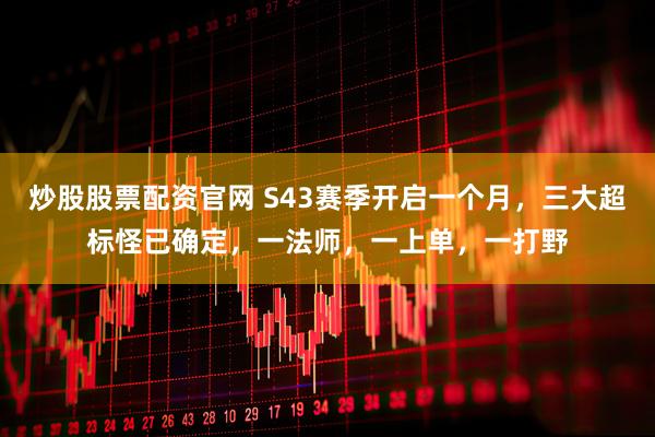 炒股股票配资官网 S43赛季开启一个月，三大超标怪已确定，一法师，一上单，一打野