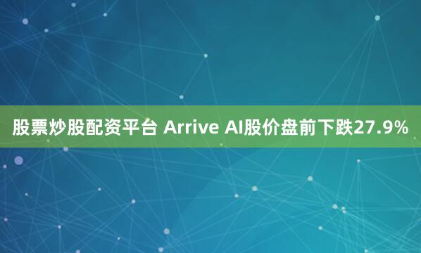 股票炒股配资平台 Arrive AI股价盘前下跌27.9%