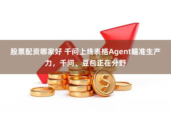 股票配资哪家好 千问上线表格Agent瞄准生产力，千问、豆包正在分野