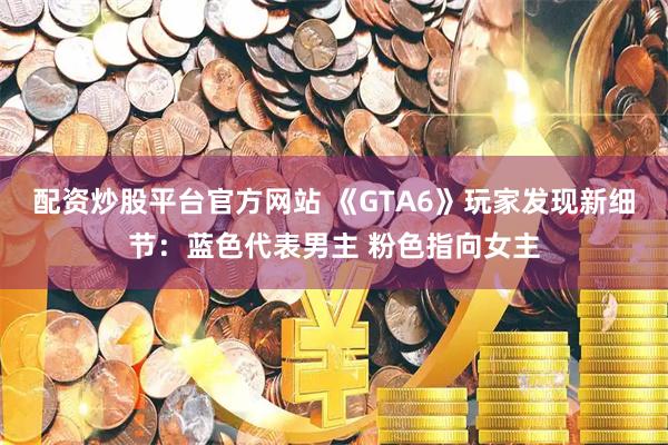 配资炒股平台官方网站 《GTA6》玩家发现新细节：蓝色代表男主 粉色指向女主