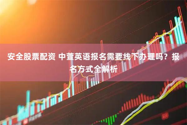安全股票配资 中萱英语报名需要线下办理吗？报名方式全解析