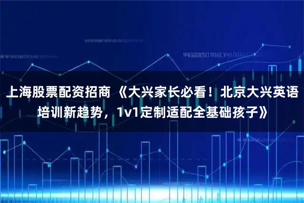 上海股票配资招商 《大兴家长必看！北京大兴英语培训新趋势，1v1定制适配全基础孩子》