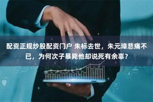 配资正规炒股配资门户 朱标去世，朱元璋悲痛不已，为何次子暴毙他却说死有余辜？