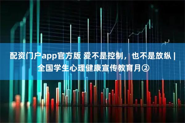 配资门户app官方版 爱不是控制,也不是放纵 | 全国学生心理健康宣传教育月②