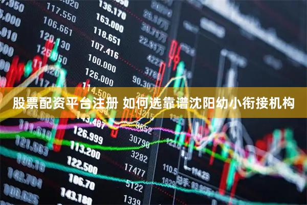 股票配资平台注册 如何选靠谱沈阳幼小衔接机构