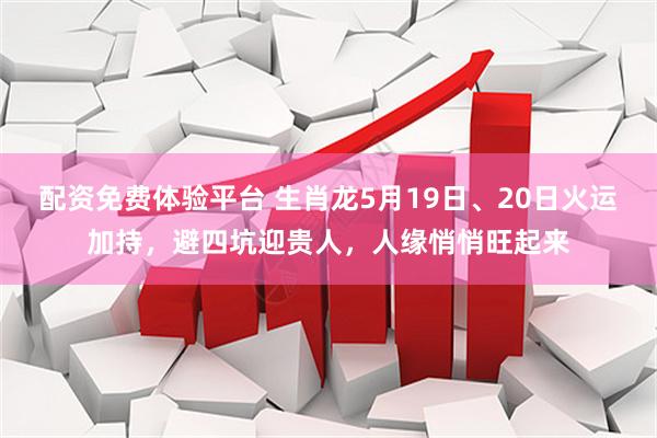 配资免费体验平台 生肖龙5月19日、20日火运加持，避四坑迎贵人，人缘悄悄旺起来