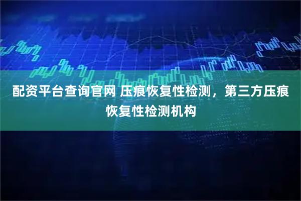 配资平台查询官网 压痕恢复性检测，第三方压痕恢复性检测机构